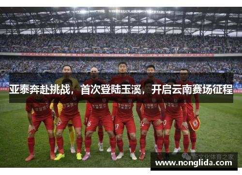 亚泰奔赴挑战,首次登陆玉溪,开启云南赛场征程
